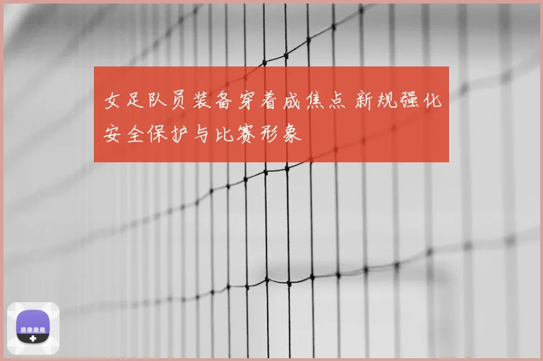 女足队员装备穿着成焦点 新规强化安全保护与比赛形象