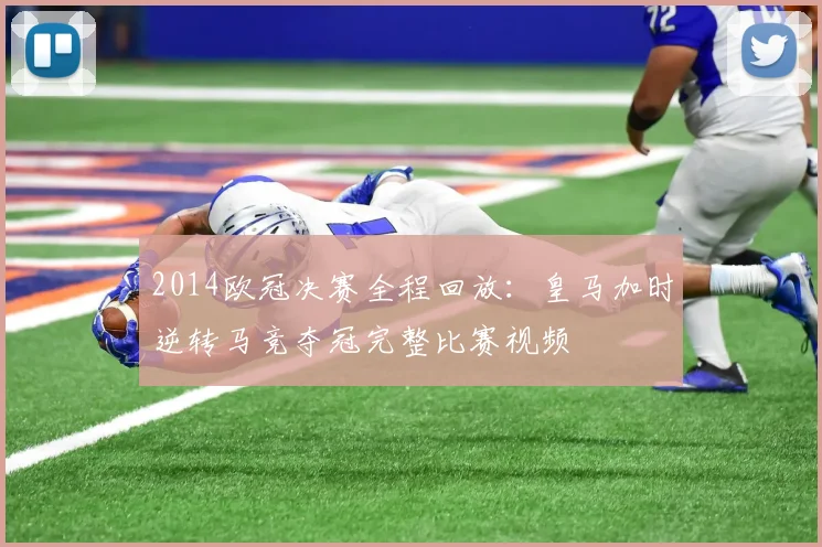 2014欧冠决赛全程回放：皇马加时逆转马竞夺冠完整比赛视频