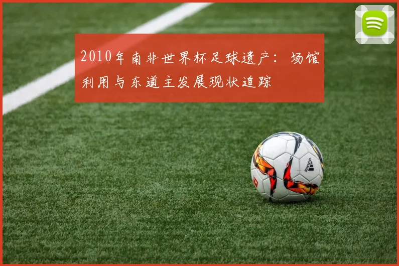 2010年南非世界杯足球遗产：场馆利用与东道主发展现状追踪