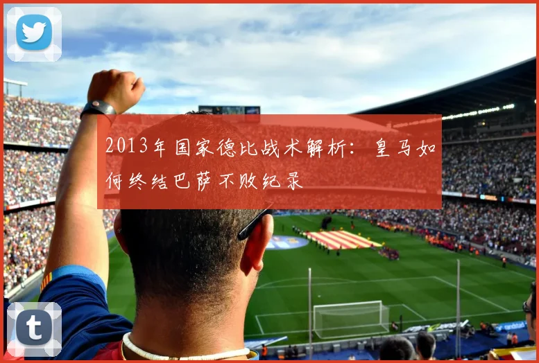 2013年国家德比战术解析：皇马如何终结巴萨不败纪录
