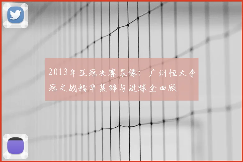2013年亚冠决赛录像：广州恒大夺冠之战精华集锦与进球全回顾