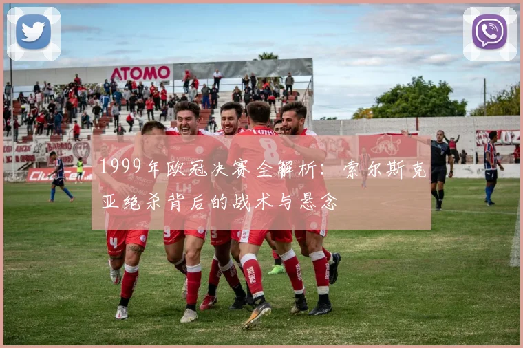 1999年欧冠决赛全解析：索尔斯克亚绝杀背后的战术与悬念