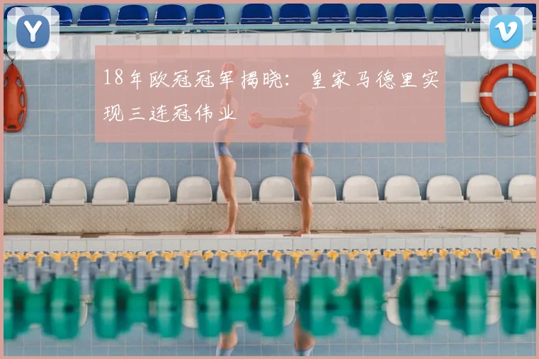 18年欧冠冠军揭晓：皇家马德里实现三连冠伟业