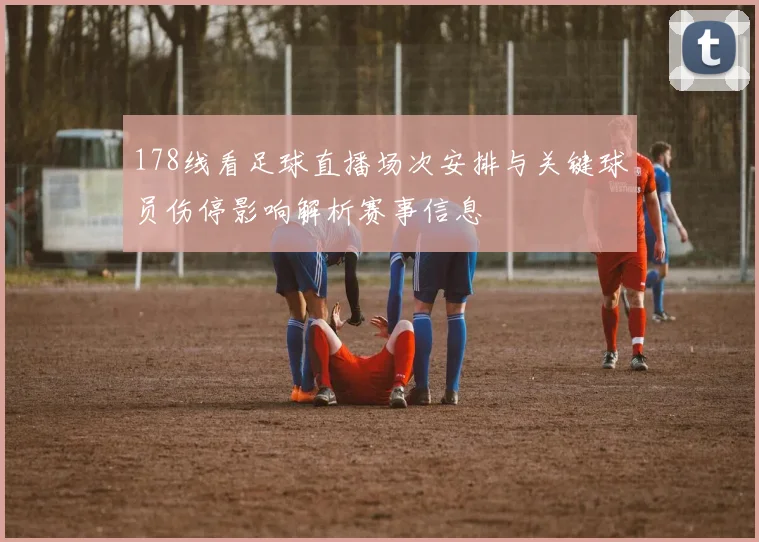 178线看足球直播场次安排与关键球员伤停影响解析赛事信息