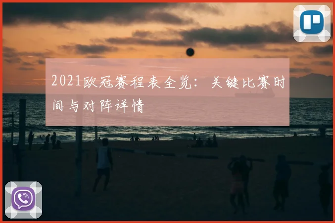 2021欧冠赛程表全览：关键比赛时间与对阵详情