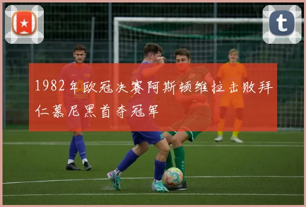 1982年欧冠决赛阿斯顿维拉击败拜仁慕尼黑首夺冠军
