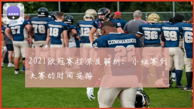 2021欧冠赛程深度解析：小组赛到决赛的时间安排