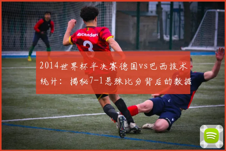 2014世界杯半决赛德国vs巴西技术统计：揭秘7-1悬殊比分背后的数据