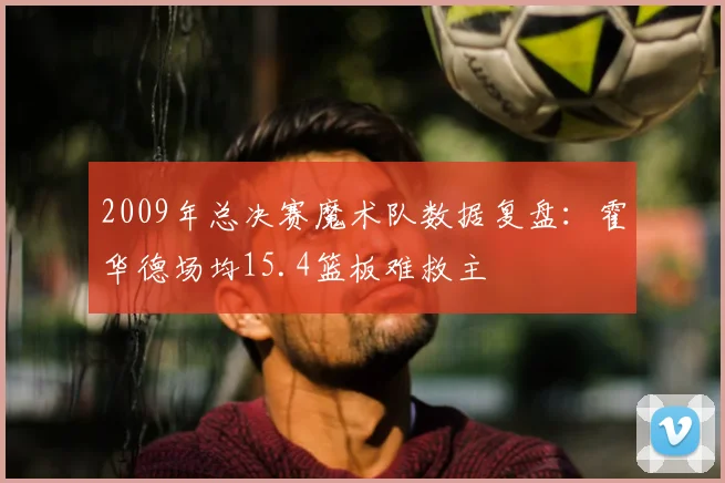 2009年总决赛魔术队数据复盘：霍华德场均15.4篮板难救主