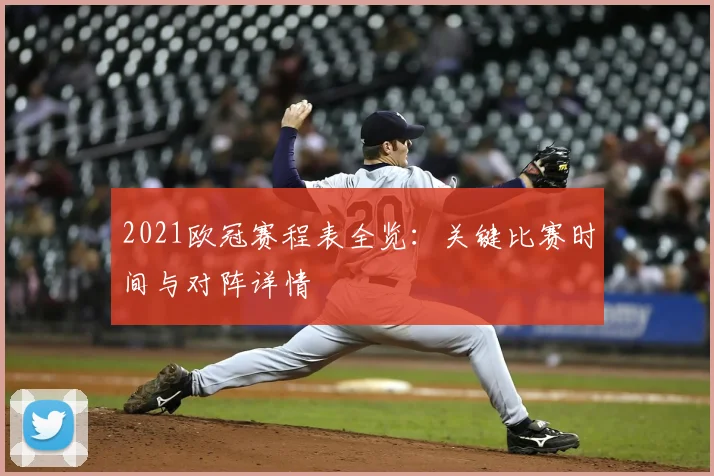2021欧冠赛程表全览：关键比赛时间与对阵详情