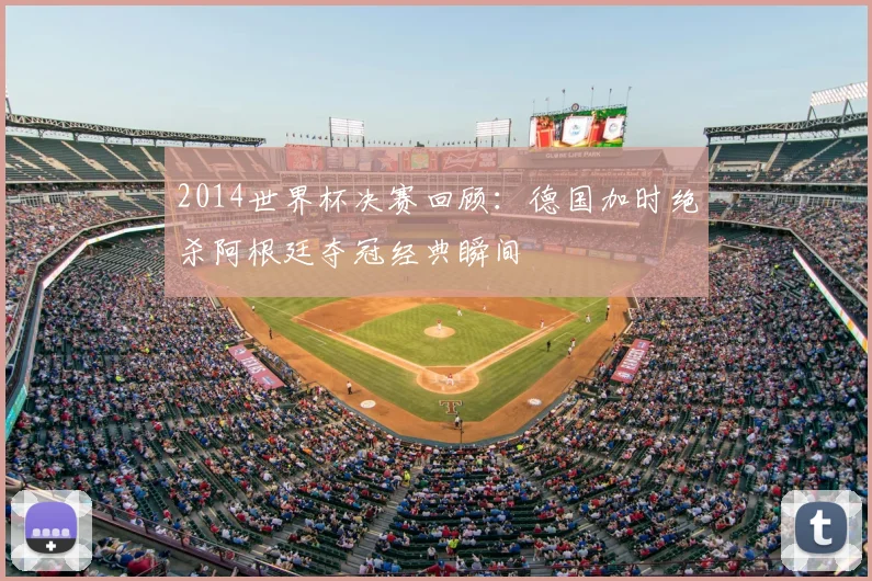 2014世界杯决赛回顾：德国加时绝杀阿根廷夺冠经典瞬间