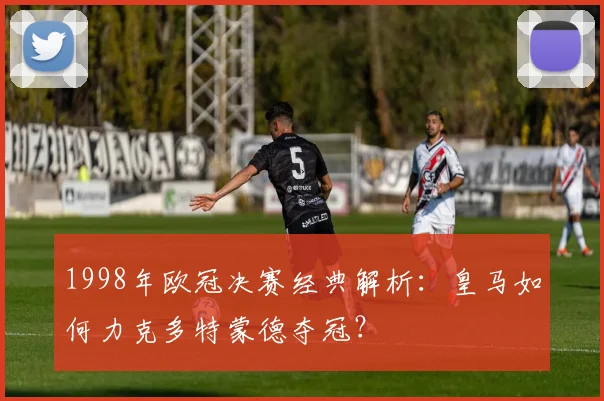 1998年欧冠决赛经典解析：皇马如何力克多特蒙德夺冠？